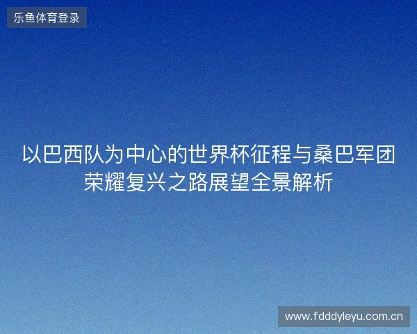 以巴西队为中心的世界杯征程与桑巴军团荣耀复兴之路展望全景解析
