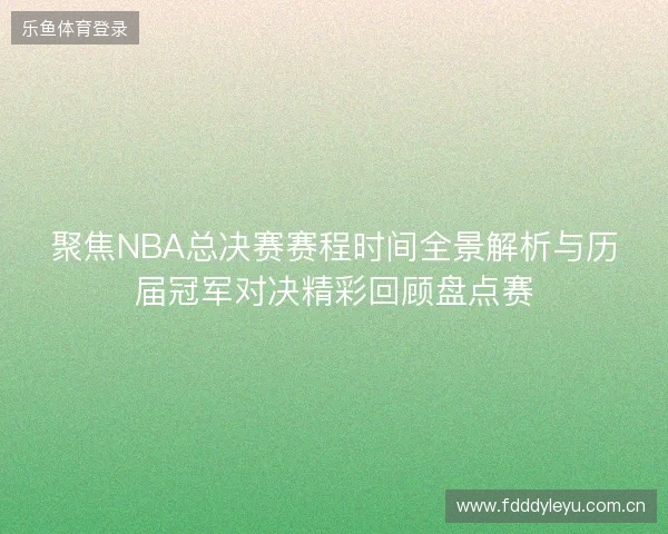 聚焦NBA总决赛赛程时间全景解析与历届冠军对决精彩回顾盘点赛